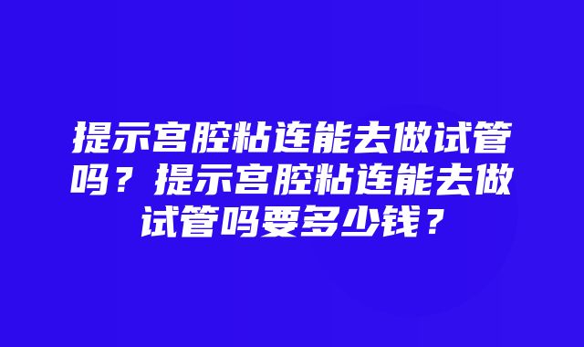 提示宫腔粘连能去做试管吗？提示宫腔粘连能去做试管吗要多少钱？