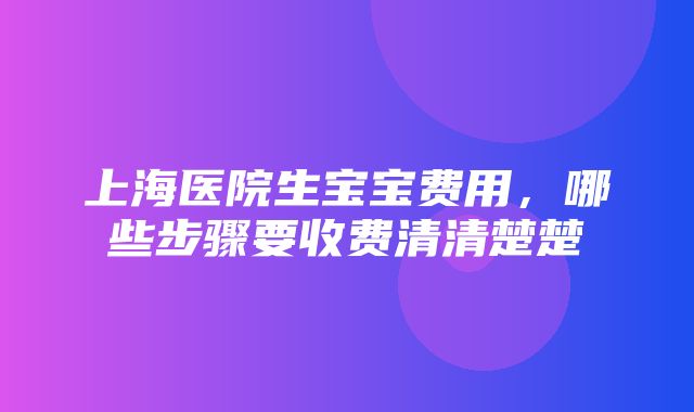 上海医院生宝宝费用，哪些步骤要收费清清楚楚