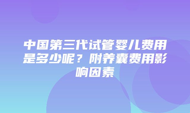 中国第三代试管婴儿费用是多少呢？附养囊费用影响因素