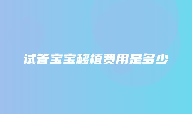 试管宝宝移植费用是多少