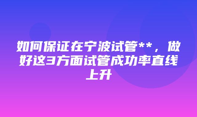 如何保证在宁波试管**，做好这3方面试管成功率直线上升