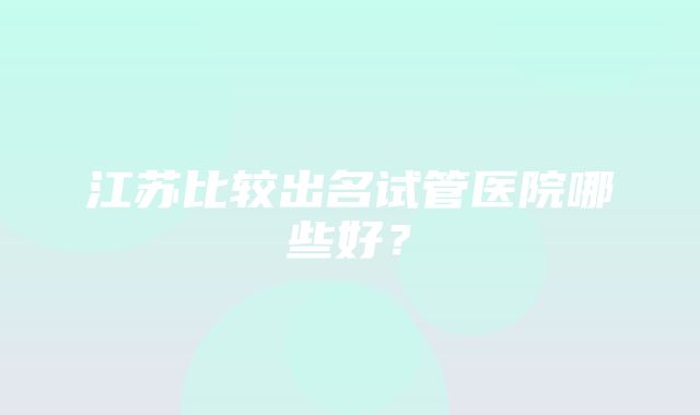 江苏比较出名试管医院哪些好？