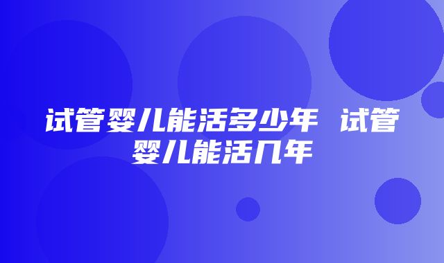 试管婴儿能活多少年 试管婴儿能活几年