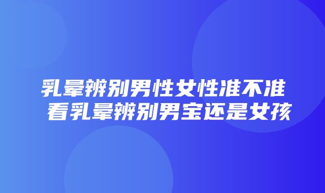 乳晕辨别男性女性准不准 看乳晕辨别男宝还是女孩