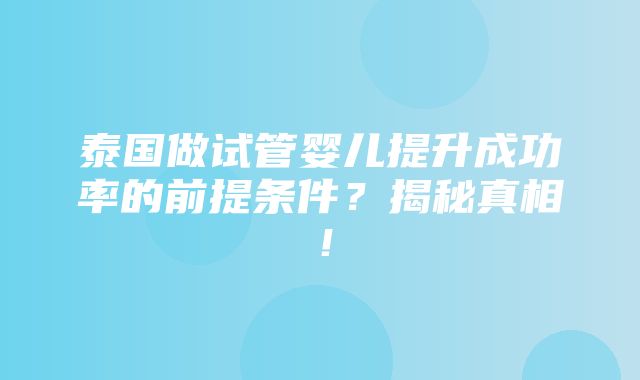 泰国做试管婴儿提升成功率的前提条件？揭秘真相！