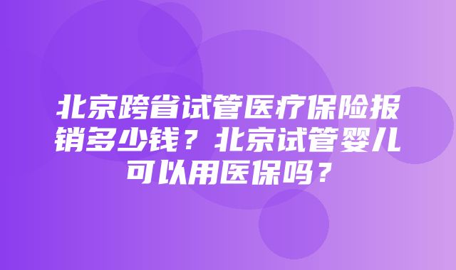 北京跨省试管医疗保险报销多少钱？北京试管婴儿可以用医保吗？