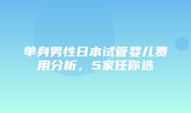 单身男性日本试管婴儿费用分析，5家任你选