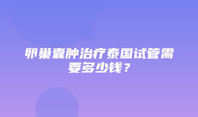 卵巢囊肿治疗泰国试管需要多少钱？