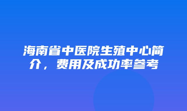 海南省中医院生殖中心简介，费用及成功率参考