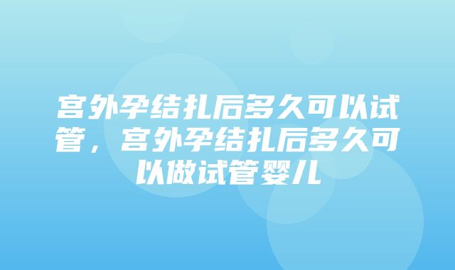 宫外孕结扎后多久可以试管，宫外孕结扎后多久可以做试管婴儿