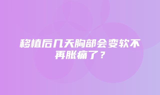 移植后几天胸部会变软不再胀痛了？