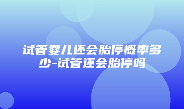 试管婴儿还会胎停概率多少-试管还会胎停吗