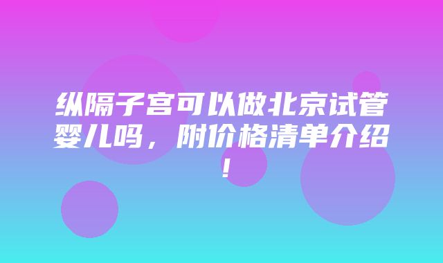 纵隔子宫可以做北京试管婴儿吗，附价格清单介绍！