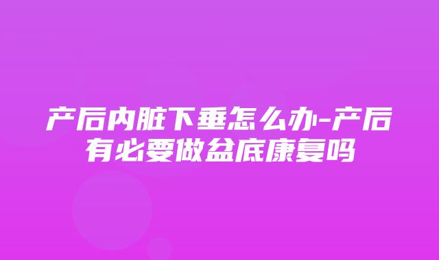 产后内脏下垂怎么办-产后有必要做盆底康复吗