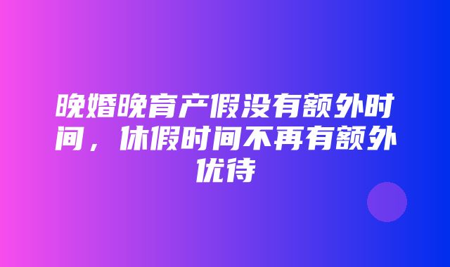 晚婚晚育产假没有额外时间，休假时间不再有额外优待