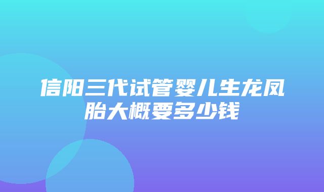 信阳三代试管婴儿生龙凤胎大概要多少钱