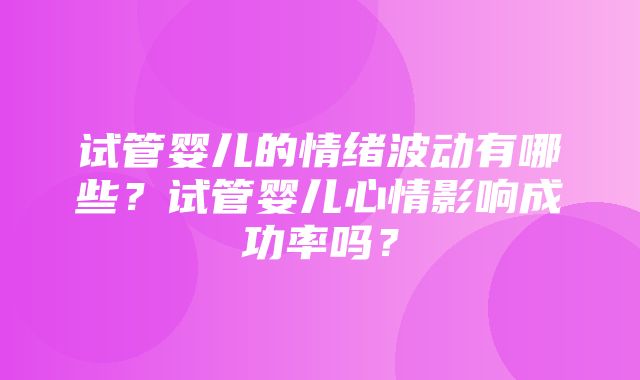 试管婴儿的情绪波动有哪些？试管婴儿心情影响成功率吗？