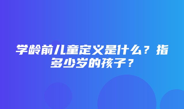 学龄前儿童定义是什么？指多少岁的孩子？