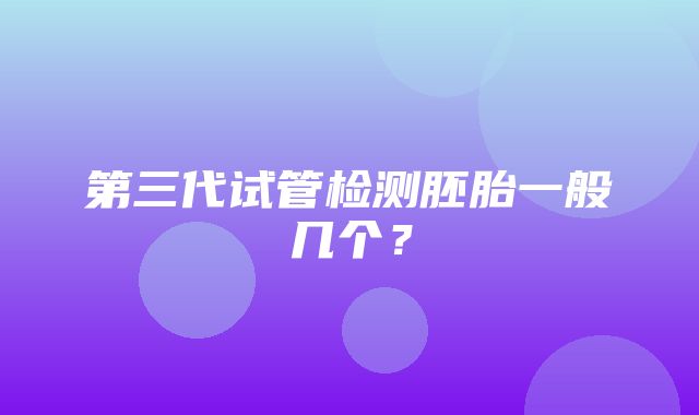 第三代试管检测胚胎一般几个？