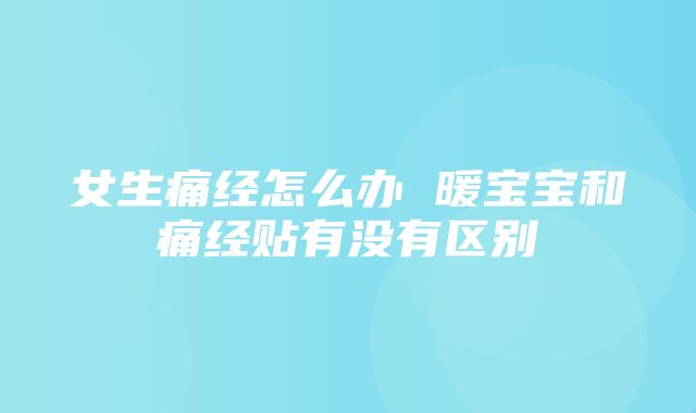 女生痛经怎么办 暖宝宝和痛经贴有没有区别