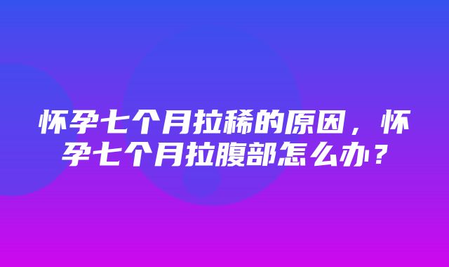 怀孕七个月拉稀的原因，怀孕七个月拉腹部怎么办？