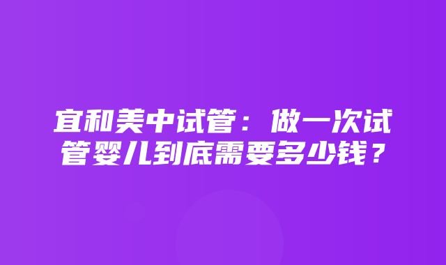 宜和美中试管：做一次试管婴儿到底需要多少钱？