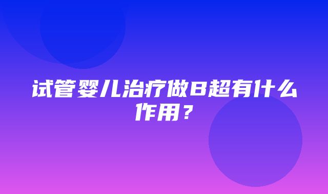 试管婴儿治疗做B超有什么作用？