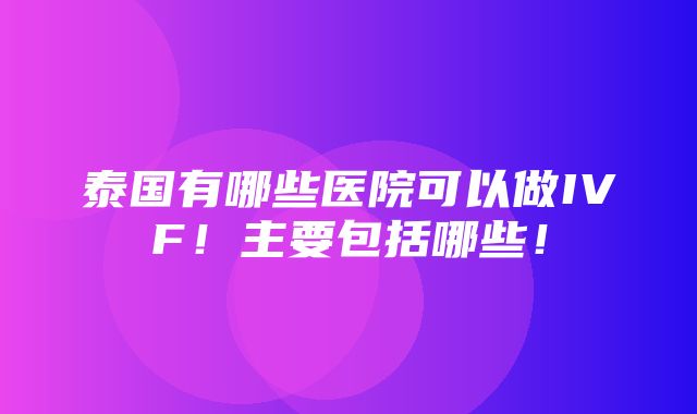 泰国有哪些医院可以做IVF！主要包括哪些！