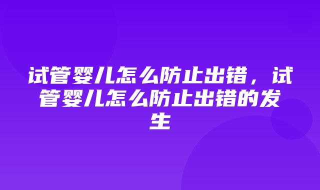 试管婴儿怎么防止出错，试管婴儿怎么防止出错的发生