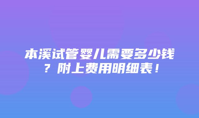 本溪试管婴儿需要多少钱？附上费用明细表！