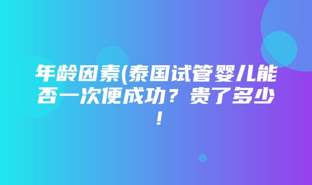 年龄因素(泰国试管婴儿能否一次便成功？贵了多少！