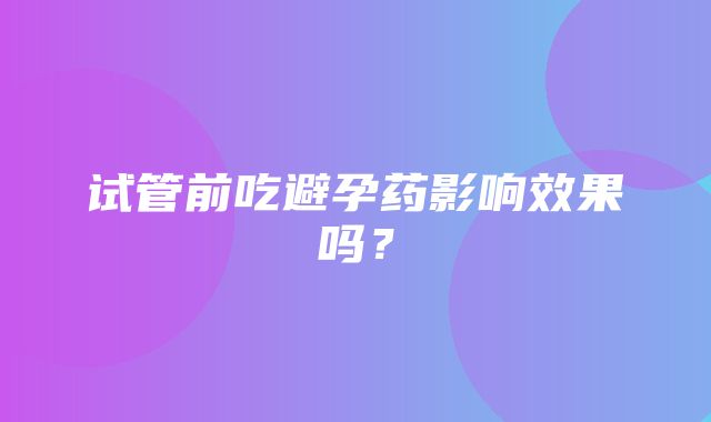 试管前吃避孕药影响效果吗？