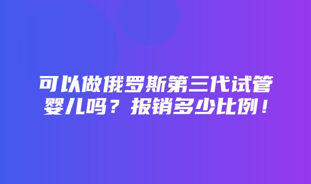 可以做俄罗斯第三代试管婴儿吗？报销多少比例！