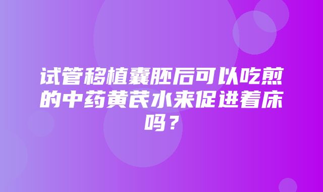 试管移植囊胚后可以吃煎的中药黄芪水来促进着床吗？