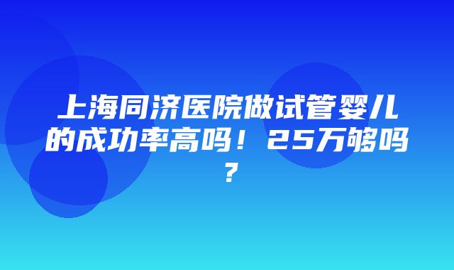 上海同济医院做试管婴儿的成功率高吗！25万够吗？