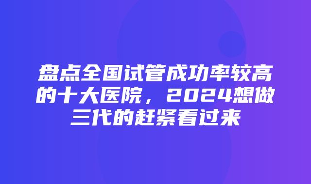 盘点全国试管成功率较高的十大医院，2024想做三代的赶紧看过来