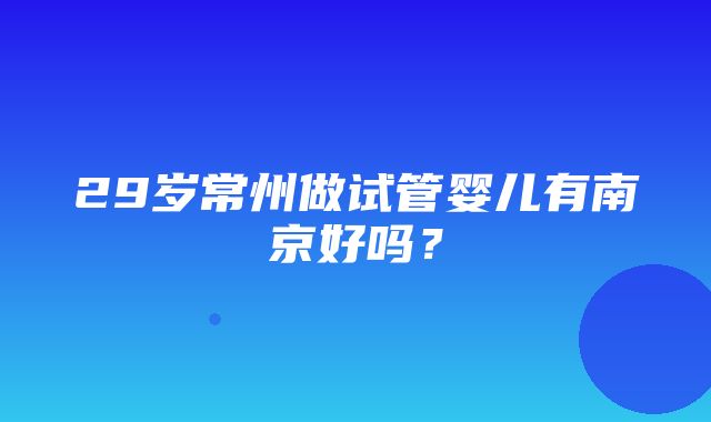 29岁常州做试管婴儿有南京好吗？