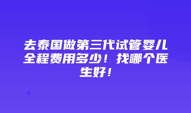 去泰国做第三代试管婴儿全程费用多少！找哪个医生好！