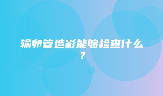 输卵管造影能够检查什么？