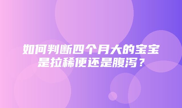 如何判断四个月大的宝宝是拉稀便还是腹泻？