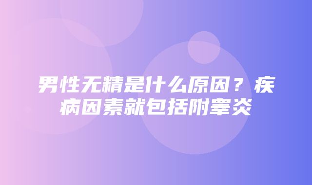 男性无精是什么原因？疾病因素就包括附睾炎