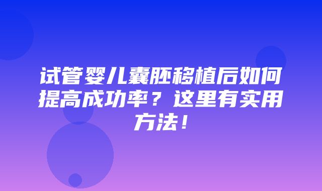 试管婴儿囊胚移植后如何提高成功率？这里有实用方法！