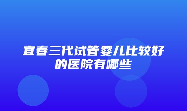 宜春三代试管婴儿比较好的医院有哪些