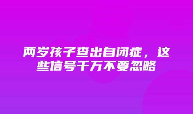 两岁孩子查出自闭症，这些信号千万不要忽略