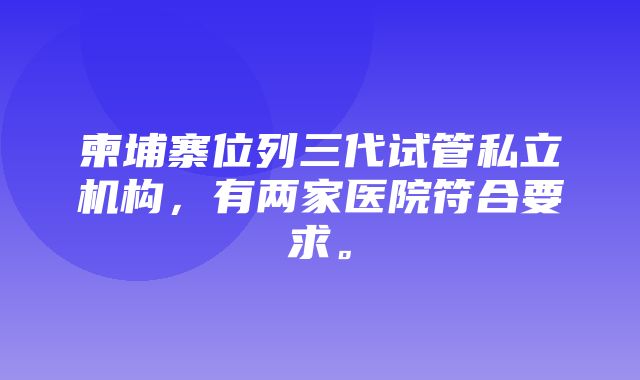 柬埔寨位列三代试管私立机构，有两家医院符合要求。