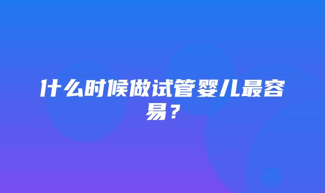 什么时候做试管婴儿最容易？