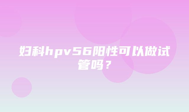 妇科hpv56阳性可以做试管吗？