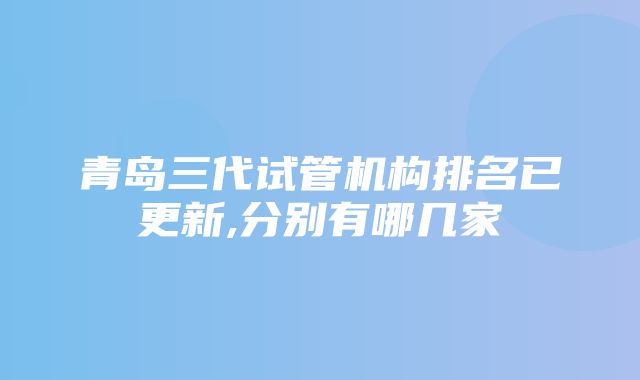 青岛三代试管机构排名已更新,分别有哪几家