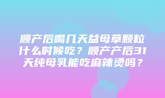 顺产后喝几天益母草颗粒什么时候吃？顺产产后31天纯母乳能吃麻辣烫吗？