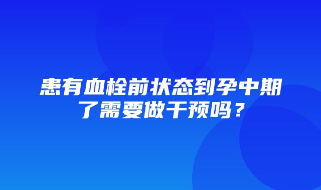 患有血栓前状态到孕中期了需要做干预吗？